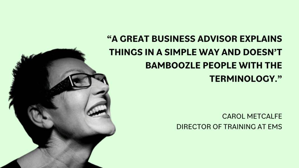 “A great business advisor explains things in a simple way and doesn’t bamboozle people with the terminology” Carol Metcalfe, Director of Training at EMS