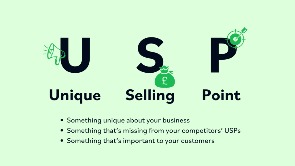 Unique Selling Point (USP) Something unique about your business; Something that’s missing from your competitors’ USPs; Something that’s important to your customers You don't need an original business idea. You need a strong USP 